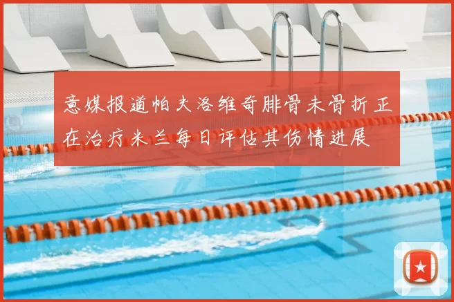 意媒报道帕夫洛维奇腓骨未骨折正在治疗米兰每日评估其伤情进展