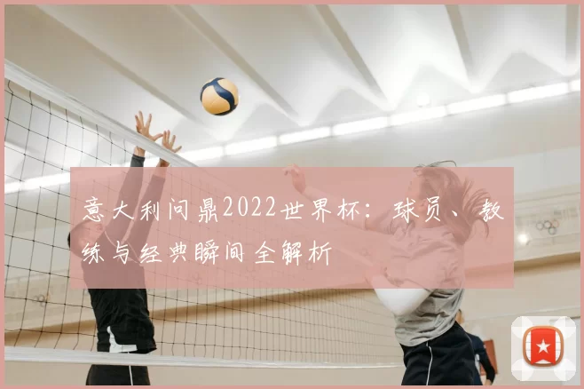 意大利问鼎2022世界杯：球员、教练与经典瞬间全解析