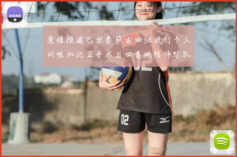 意媒报道巴尔泰萨吉回归进行个人训练加比亚手术后回基地陪伴球队恢复状态