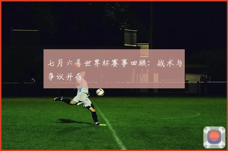 七月六号世界杯赛事回顾：战术与争议并存