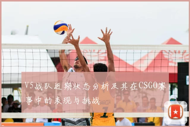V5战队近期状态分析及其在CSGO赛事中的表现与挑战