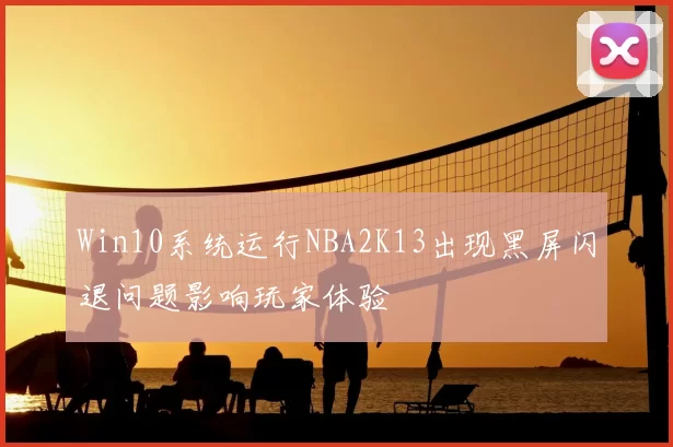 Win10系统运行NBA2K13出现黑屏闪退问题影响玩家体验