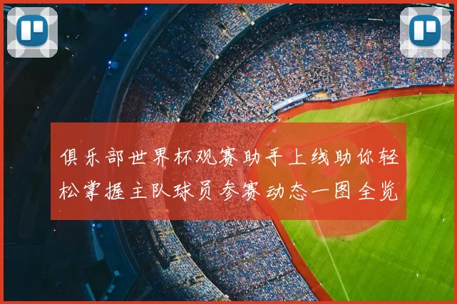 俱乐部世界杯观赛助手上线助你轻松掌握主队球员参赛动态一图全览