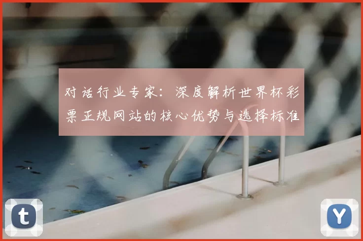 对话行业专家:深度解析世界杯彩票正规网站的核心优势与选择标准