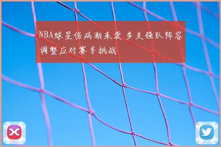 NBA球星伤病潮来袭 多支强队阵容调整应对赛季挑战