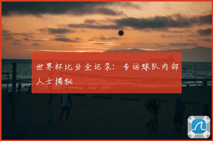 世界杯比分全记录:专访球队内部人士揭秘