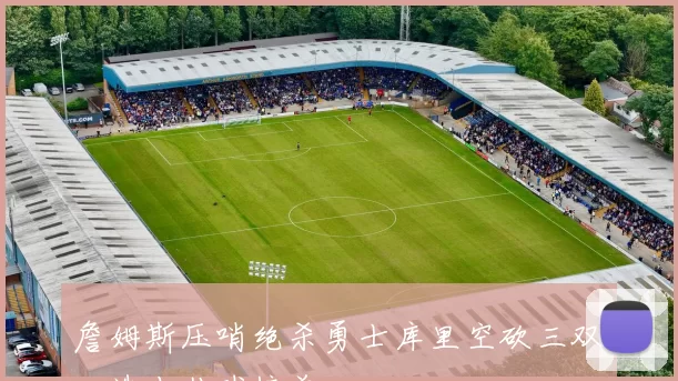 詹姆斯压哨绝杀勇士库里空砍三双入选十佳球榜首