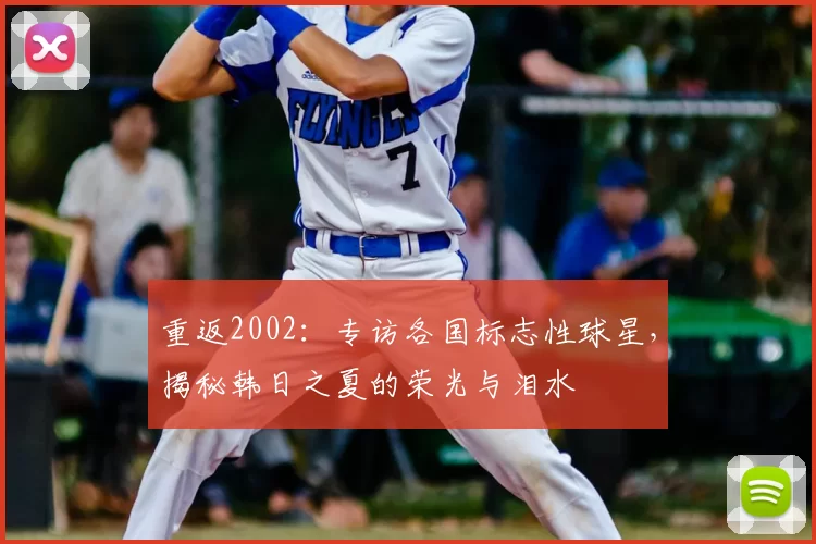 重返2002：专访各国标志性球星，揭秘韩日之夏的荣光与泪水