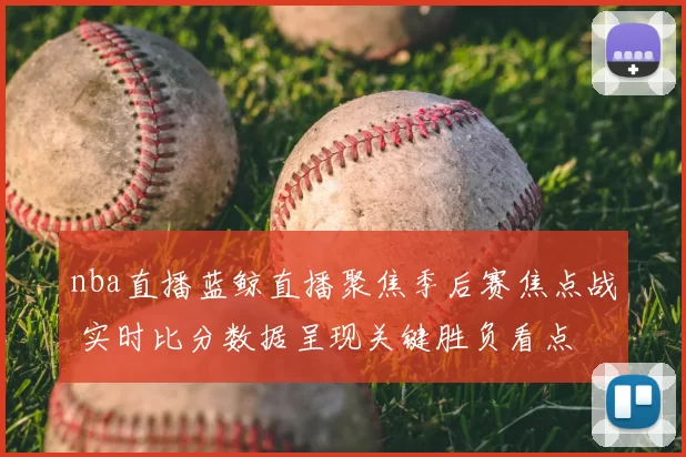 nba直播蓝鲸直播聚焦季后赛焦点战 实时比分数据呈现关键胜负看点