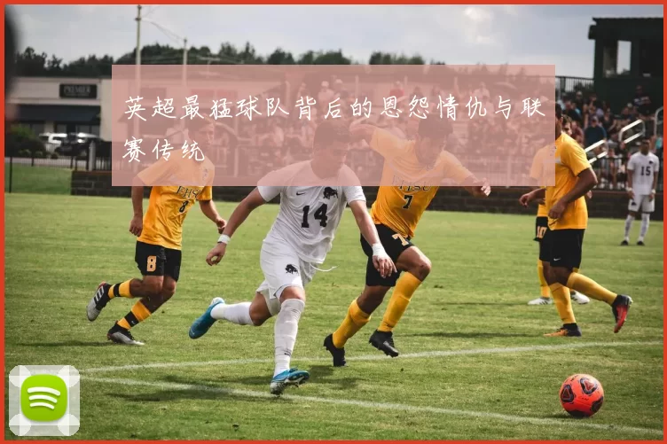 英超最猛球队背后的恩怨情仇与联赛传统