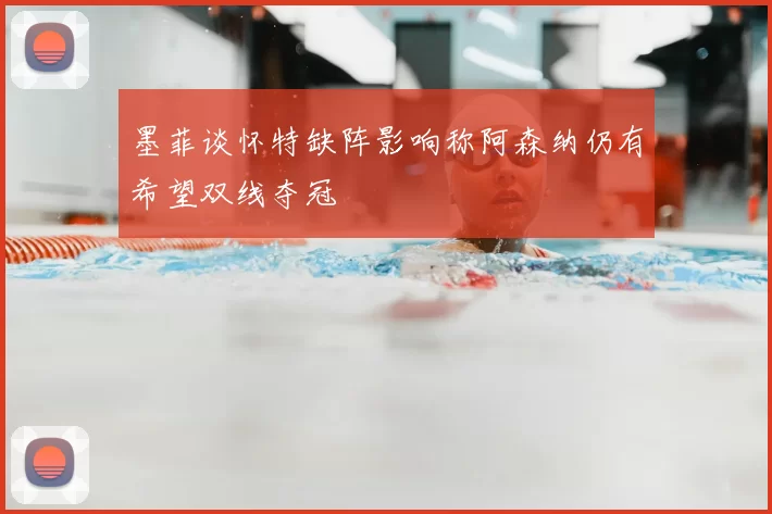 墨菲谈怀特缺阵影响称阿森纳仍有希望双线夺冠