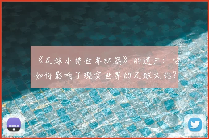 《足球小将世界杯篇》的遗产：它如何影响了现实世界的足球文化？
