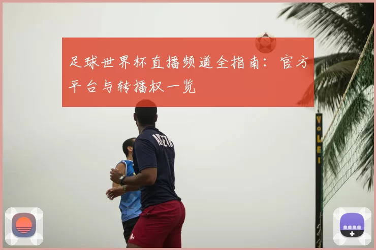 足球世界杯直播频道全指南：官方平台与转播权一览