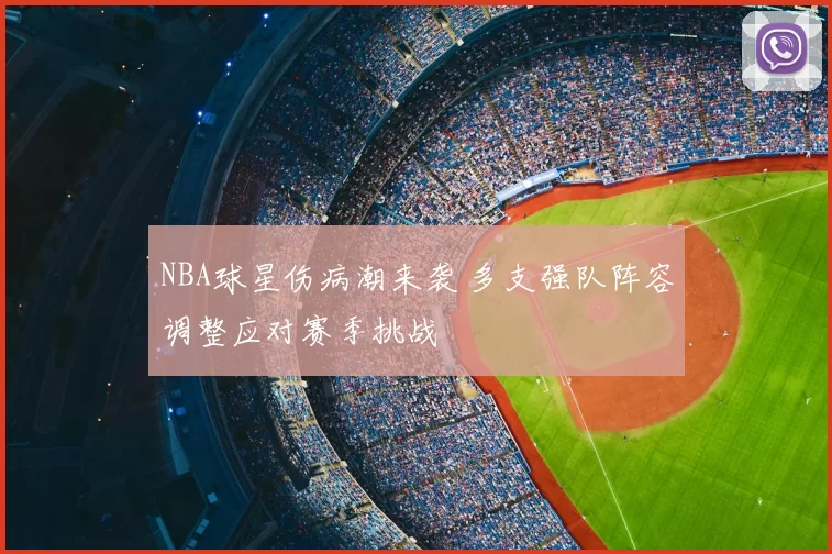 NBA球星伤病潮来袭 多支强队阵容调整应对赛季挑战