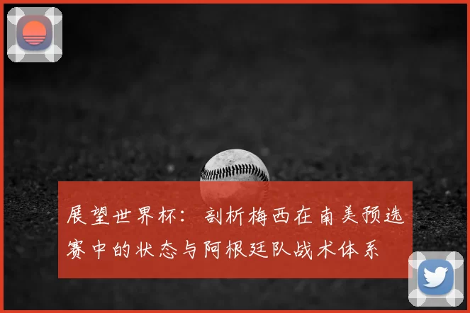 展望世界杯：剖析梅西在南美预选赛中的状态与阿根廷队战术体系