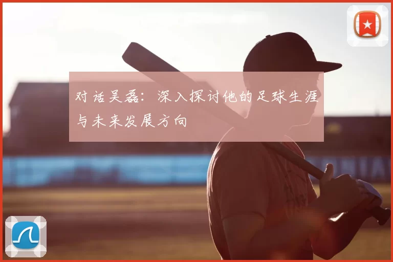 对话吴磊：深入探讨他的足球生涯与未来发展方向