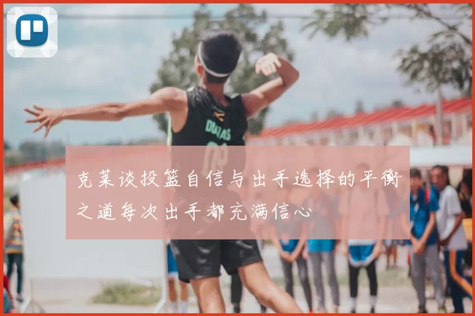 克莱谈投篮自信与出手选择的平衡之道每次出手都充满信心
