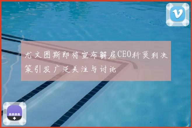 尤文图斯即将宣布解雇CEO科莫利决策引发广泛关注与讨论