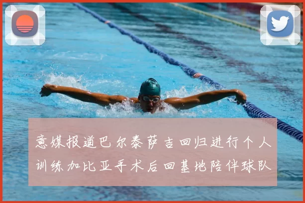 意媒报道巴尔泰萨吉回归进行个人训练加比亚手术后回基地陪伴球队恢复状态