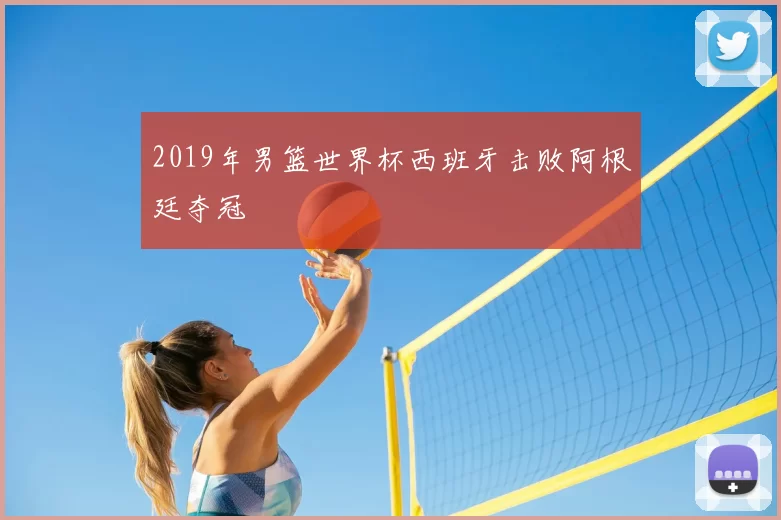 2019年男篮世界杯西班牙击败阿根廷夺冠