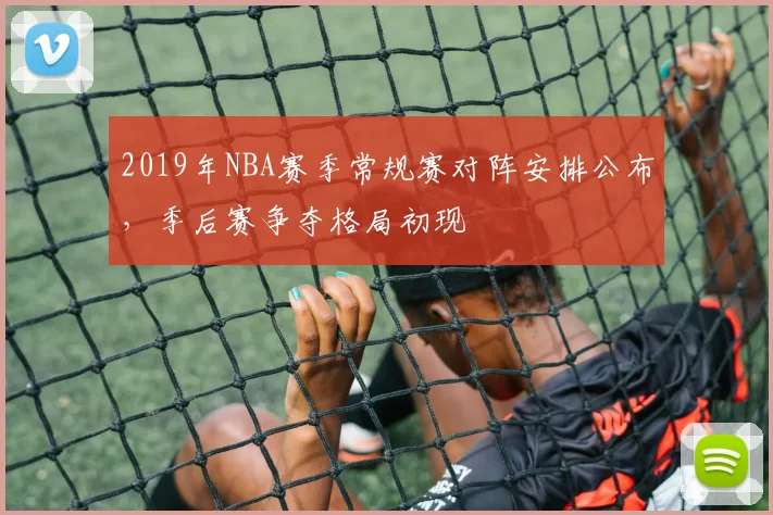 2019年NBA赛季常规赛对阵安排公布，季后赛争夺格局初现