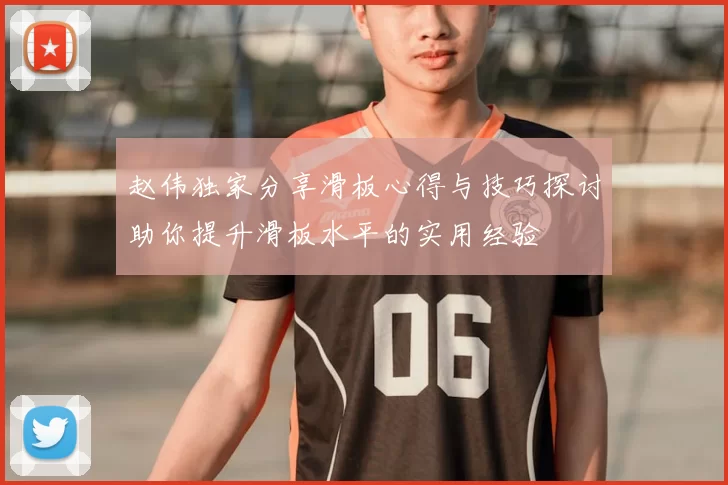 赵伟独家分享滑板心得与技巧探讨助你提升滑板水平的实用经验