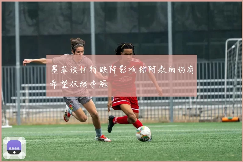 墨菲谈怀特缺阵影响称阿森纳仍有希望双线夺冠