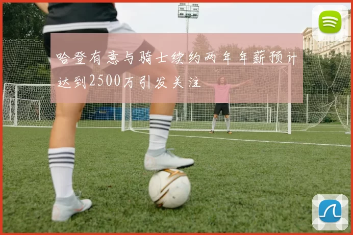 哈登有意与骑士续约两年年薪预计达到2500万引发关注