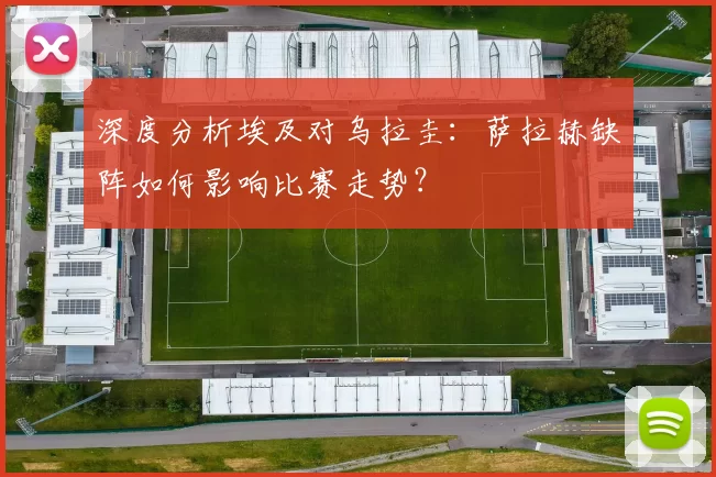深度分析埃及对乌拉圭:萨拉赫缺阵如何影响比赛走势?