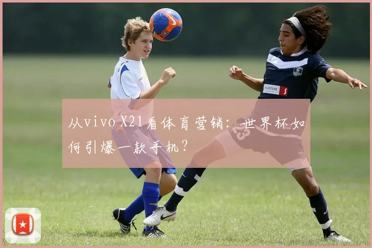 从vivo X21看体育营销：世界杯如何引爆一款手机？