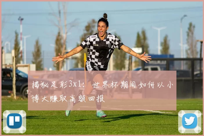 揭秘足彩3x1：世界杯期间如何以小博大赚取高额回报