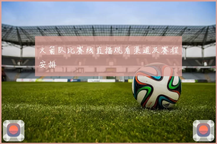 火箭队比赛线直播观看渠道及赛程安排