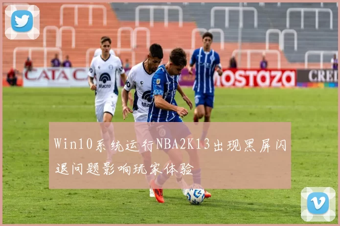 Win10系统运行NBA2K13出现黑屏闪退问题影响玩家体验