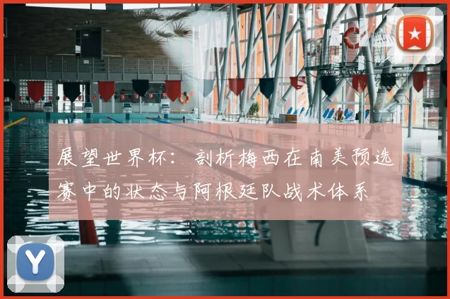 展望世界杯：剖析梅西在南美预选赛中的状态与阿根廷队战术体系