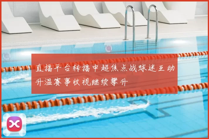 直播平台转播中超焦点战球迷互动升温赛事收视继续攀升