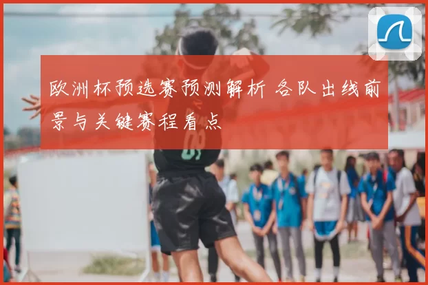 欧洲杯预选赛预测解析 各队出线前景与关键赛程看点