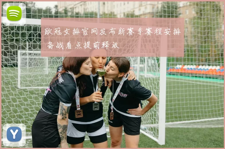 欧冠女排官网发布新赛季赛程安排 备战看点提前释放