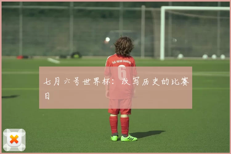 七月六号世界杯:改写历史的比赛日