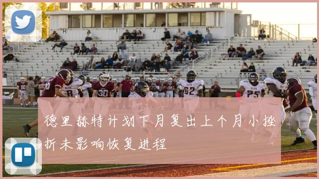 德里赫特计划下月复出上个月小挫折未影响恢复进程