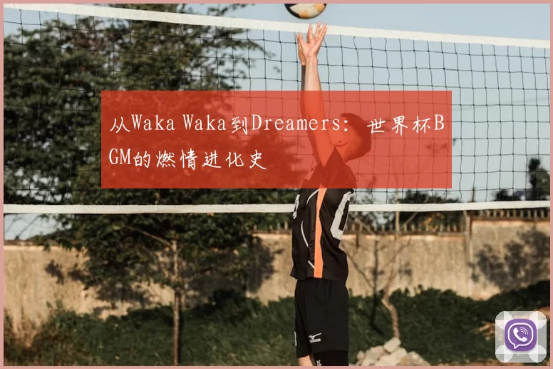 从Waka Waka到Dreamers:世界杯BGM的燃情进化史