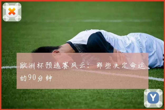欧洲杯预选赛风云：那些决定命运的90分钟