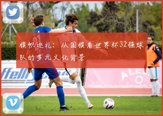 旗帜巡礼：从国旗看世界杯32强球队的多元文化背景