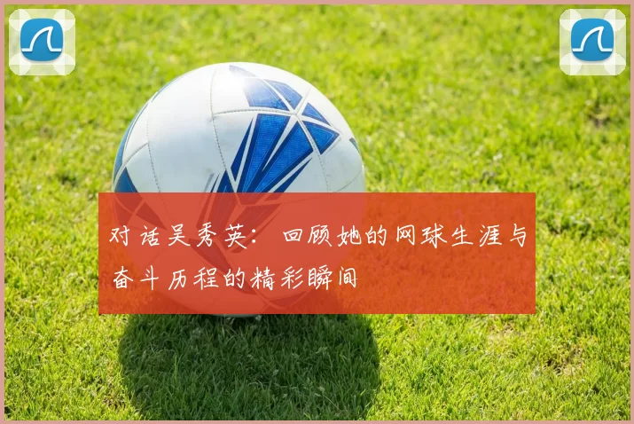 对话吴秀英：回顾她的网球生涯与奋斗历程的精彩瞬间