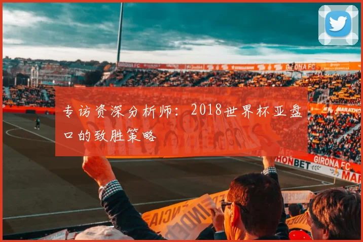 专访资深分析师：2018世界杯亚盘口的致胜策略