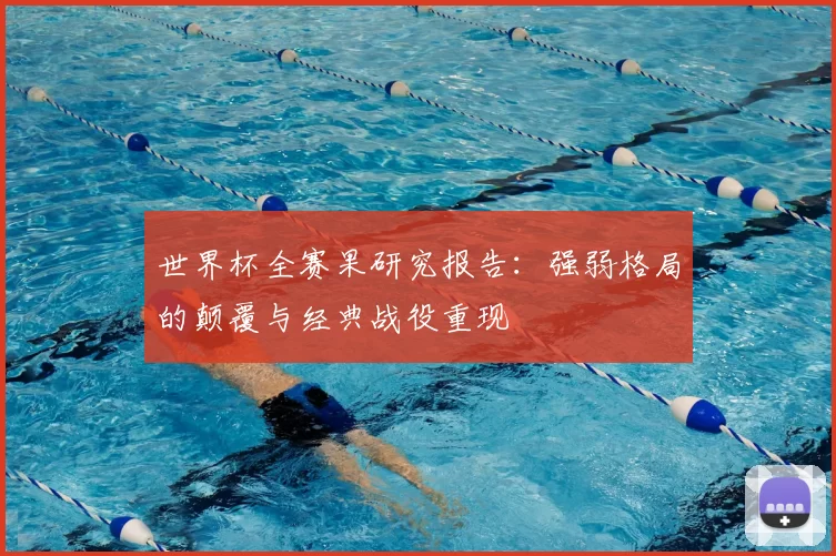 世界杯全赛果研究报告:强弱格局的颠覆与经典战役重现