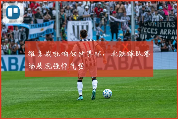 维京战吼响彻世界杯,北欧球队赛场展现强悍气势