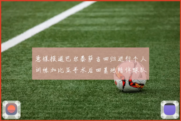 意媒报道巴尔泰萨吉回归进行个人训练加比亚手术后回基地陪伴球队恢复状态