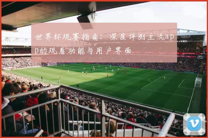 世界杯观赛指南:深度评测主流app的观看功能与用户界面