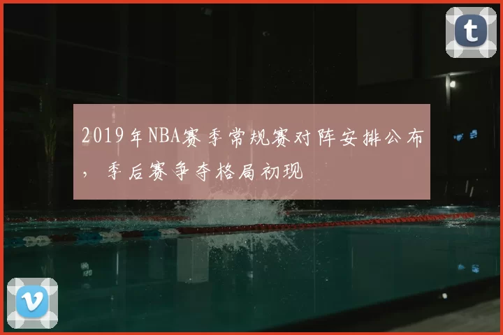 2019年NBA赛季常规赛对阵安排公布,季后赛争夺格局初现