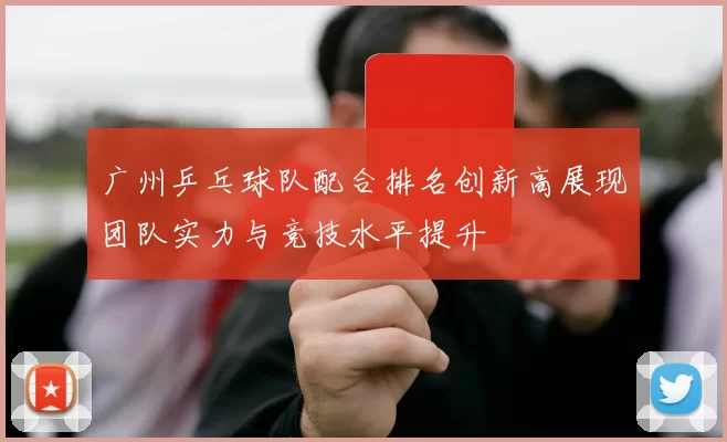 广州乒乓球队配合排名创新高展现团队实力与竞技水平提升